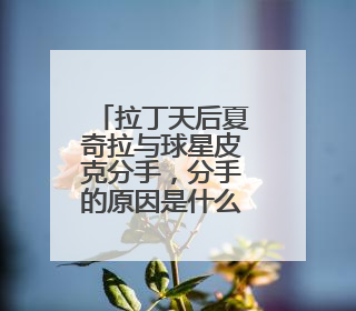 拉丁天后夏奇拉与球星皮克分手，分手的原因是什么？
