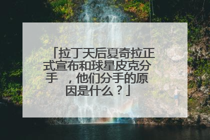 拉丁天后夏奇拉正式宣布和球星皮克分手 ，他们分手的原因是什么？