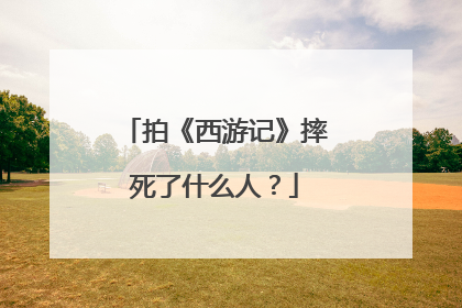拍《西游记》摔死了什么人？