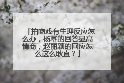 拍吻戏有生理反应怎么办，杨幂的回答显高情商，赵丽颖的回应怎么这么耿直？