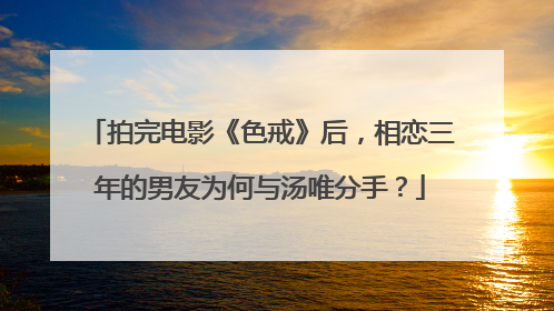 拍完电影《色戒》后，相恋三年的男友为何与汤唯分手？