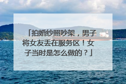 拍婚纱照吵架,男子将女友丢在服务区!女子当时是怎么做的?