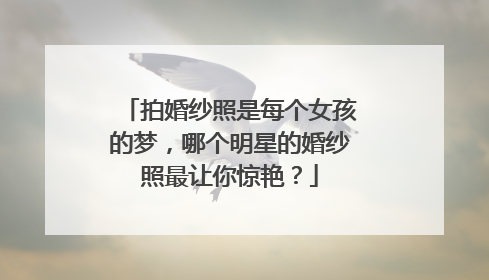 拍婚纱照是每个女孩的梦,哪个明星的婚纱照最让你惊艳?