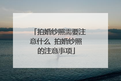 拍婚纱照需要注意什么 拍婚纱照的注意事项