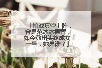 拍戏真空上阵，曾是范冰冰裸替，如今熬出头终成女一号，她是谁？