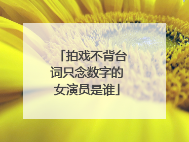 拍戏不背台词只念数字的女演员是谁