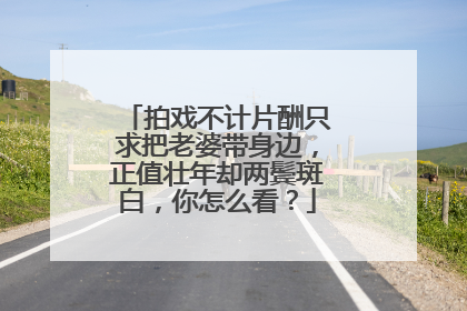 拍戏不计片酬只求把老婆带身边，正值壮年却两鬓斑白，你怎么看？
