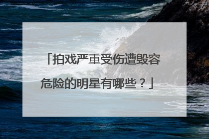 拍戏严重受伤遭毁容危险的明星有哪些？