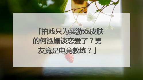 拍戏只为买游戏皮肤的何泓姗谈恋爱了？男友竟是电竞教练？
