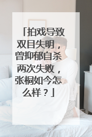 拍戏导致双目失明,曾抑郁自杀两次失败,张桐如今怎么样?