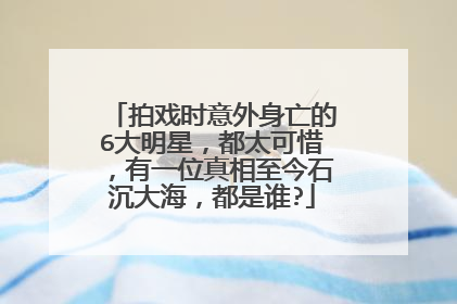 拍戏时意外身亡的6大明星,都太可惜,有一位真相至今石沉大海,都是谁?