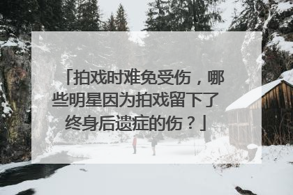 拍戏时难免受伤，哪些明星因为拍戏留下了终身后遗症的伤？