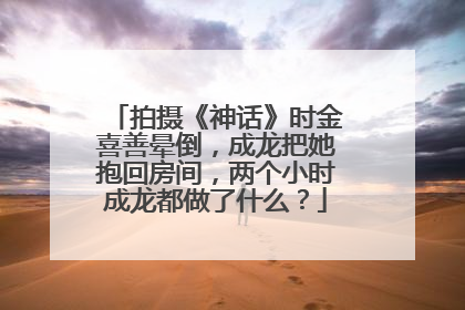 拍摄《神话》时金喜善晕倒，成龙把她抱回房间，两个小时成龙都做了什么？