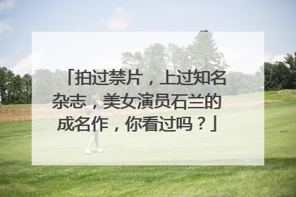 拍过禁片，上过知名杂志，美女演员石兰的成名作，你看过吗？