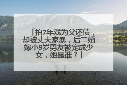 拍7年戏为父还债，却被丈夫家暴，后二婚嫁小9岁男友被宠成少女，她是谁？