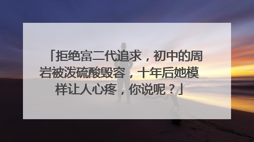 拒绝富二代追求,初中的周岩被泼硫酸毁容,十年后她模样让人心疼,你说呢?