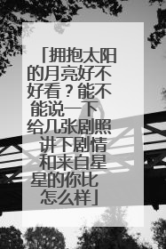 拥抱太阳的月亮好不好看？能不能说一下 给几张剧照 讲下剧情 和来自星星的你比 怎么样