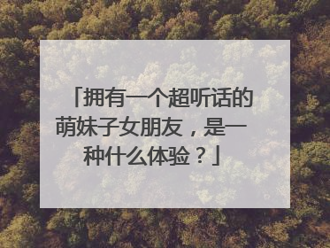 拥有一个超听话的萌妹子女朋友，是一种什么体验？