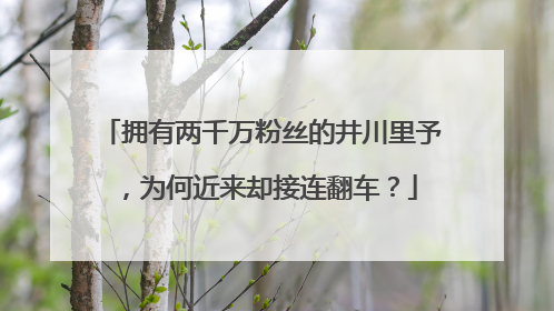 拥有两千万粉丝的井川里予,为何近来却接连翻车?