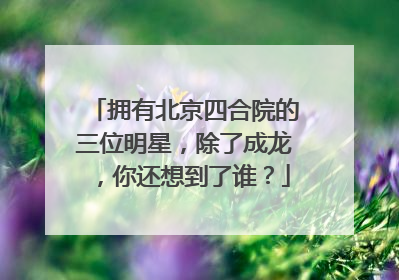 拥有北京四合院的三位明星,除了成龙,你还想到了谁?