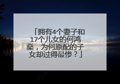 拥有4个妻子和17个儿女的何鸿燊，为何原配的子女却过得最惨？