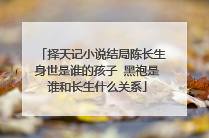 择天记小说结局陈长生身世是谁的孩子 黑袍是谁和长生什么关系