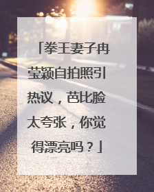 拳王妻子冉莹颖自拍照引热议,芭比脸太夸张,你觉得漂亮吗?