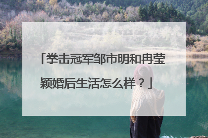 拳击冠军邹市明和冉莹颖婚后生活怎么样?