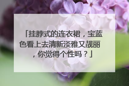 挂脖式的连衣裙,宝蓝色看上去清新淡雅又靓丽,你觉得个性吗?