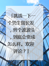 挑战一下一个男生留长发，剪个波波头，到底会变成怎么样。欢迎评论？
