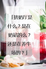 挤奶厅是什么？是在奶站的么？还是在养牛场的？