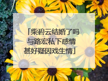 柴碧云结婚了吗 与路宏私下感情甚好疑因戏生情