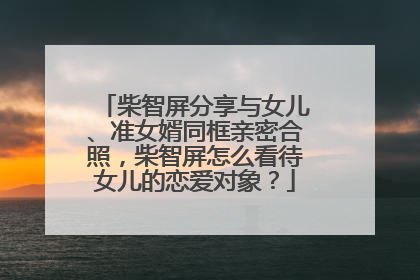柴智屏分享与女儿、准女婿同框亲密合照，柴智屏怎么看待女儿的恋爱对象？
