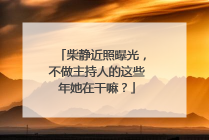 柴静近照曝光,不做主持人的这些年她在干嘛?