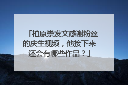 柏原崇发文感谢粉丝的庆生视频,他接下来还会有哪些作品?