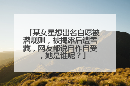 某女星想出名自愿被潜规则，被揭露后遭雪藏，网友都说自作自受，她是谁呢？