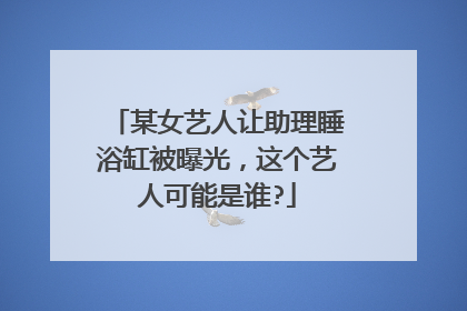 某女艺人让助理睡浴缸被曝光，这个艺人可能是谁?