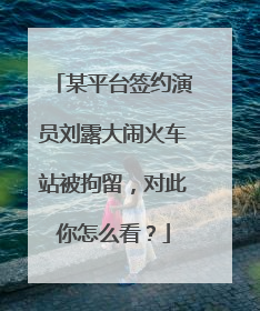 某平台签约演员刘露大闹火车站被拘留，对此你怎么看？