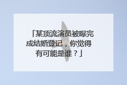 某顶流演员被曝完成结婚登记，你觉得有可能是谁？