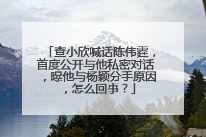 查小欣喊话陈伟霆,首度公开与他私密对话,曝他与杨颖分手原因,怎么回事?