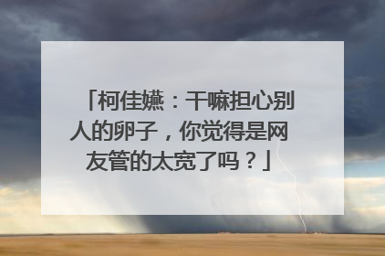 柯佳嬿:干嘛担心别人的卵子,你觉得是网友管的太宽了吗?
