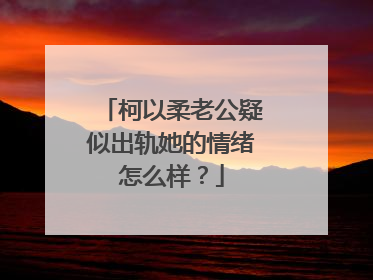柯以柔老公疑似出轨她的情绪怎么样?