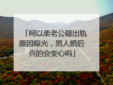 柯以柔老公疑出轨原因曝光，男人婚后真的会变心吗