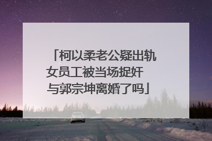 柯以柔老公疑出轨女员工被当场捉奸 与郭宗坤离婚了吗