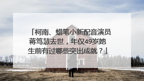 柯南、蜡笔小新配音演员蒋笃慧去世，年仅49岁她生前有过哪些突出成就？