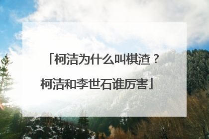柯洁为什么叫棋渣?柯洁和李世石谁厉害