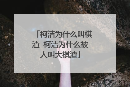 柯洁为什么叫棋渣 柯洁为什么被人叫大棋渣