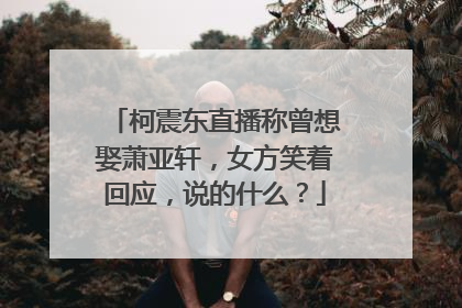 柯震东直播称曾想娶萧亚轩，女方笑着回应，说的什么？