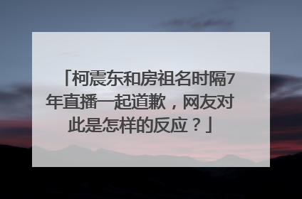柯震东和房祖名时隔7年直播一起道歉,网友对此是怎样的反应?