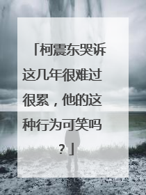 柯震东哭诉这几年很难过很累,他的这种行为可笑吗?